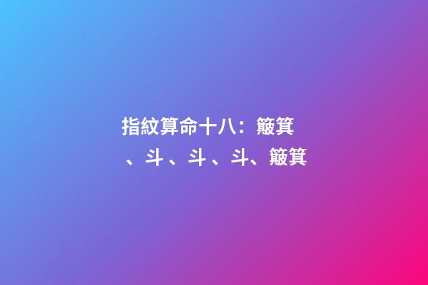 指紋算命十八：簸箕、斗、斗、斗、簸箕